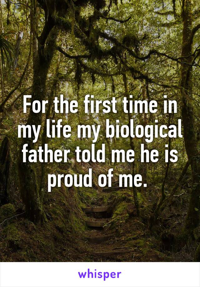 For the first time in my life my biological father told me he is proud of me. 