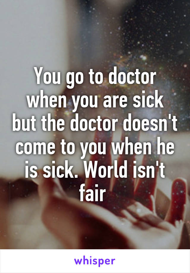 You go to doctor when you are sick but the doctor doesn't come to you when he is sick. World isn't fair 