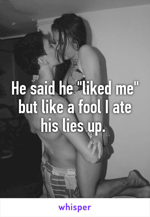 He said he "liked me" but like a fool I ate his lies up. 