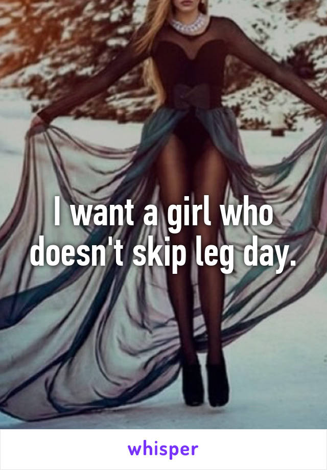 I want a girl who doesn't skip leg day.