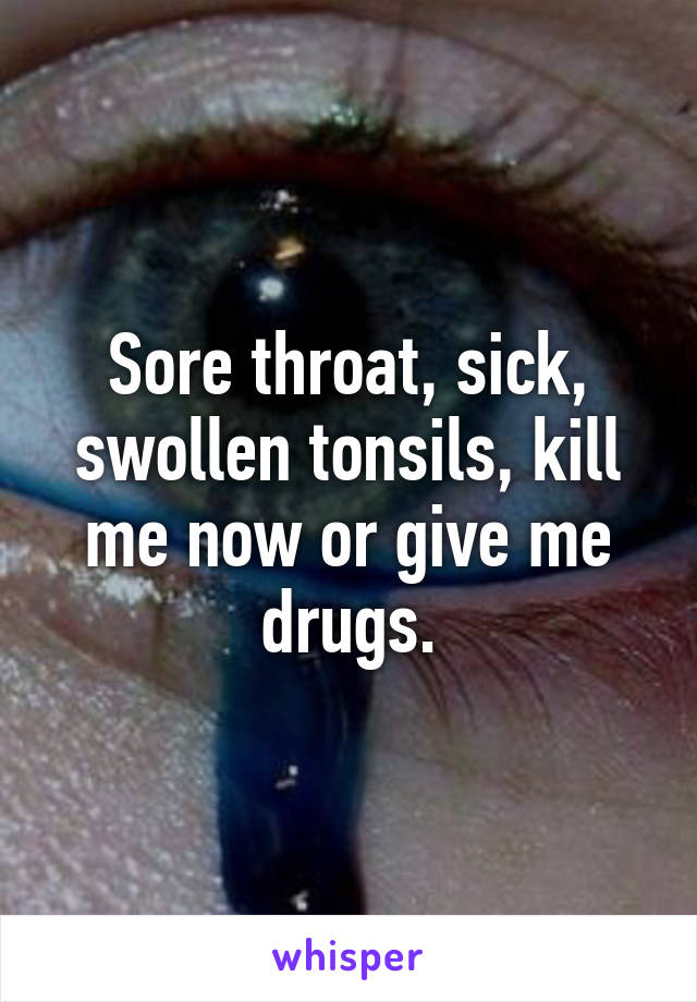 Sore throat, sick, swollen tonsils, kill me now or give me drugs.