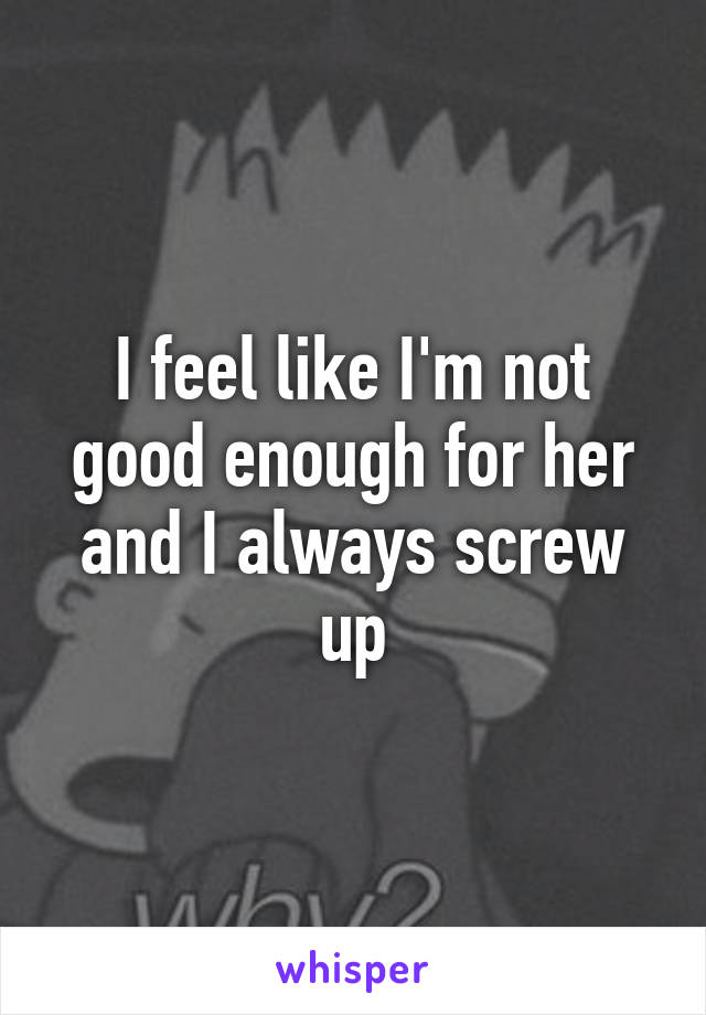 I feel like I'm not good enough for her and I always screw up