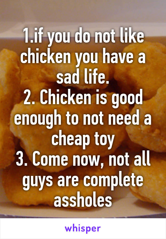 1.if you do not like chicken you have a sad life.
2. Chicken is good enough to not need a cheap toy
3. Come now, not all guys are complete assholes