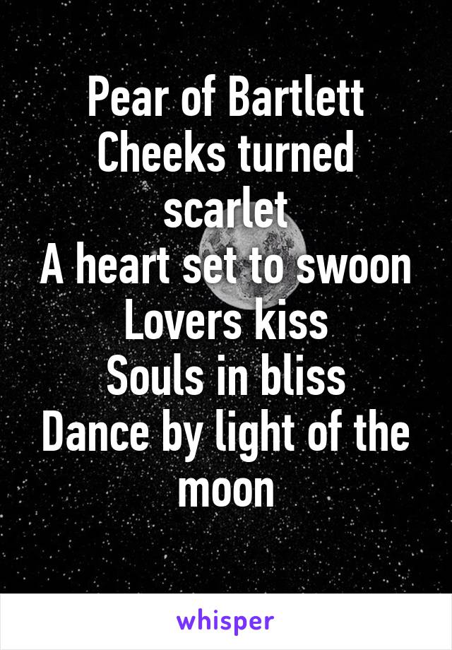 Pear of Bartlett
Cheeks turned scarlet
A heart set to swoon
Lovers kiss
Souls in bliss
Dance by light of the moon
