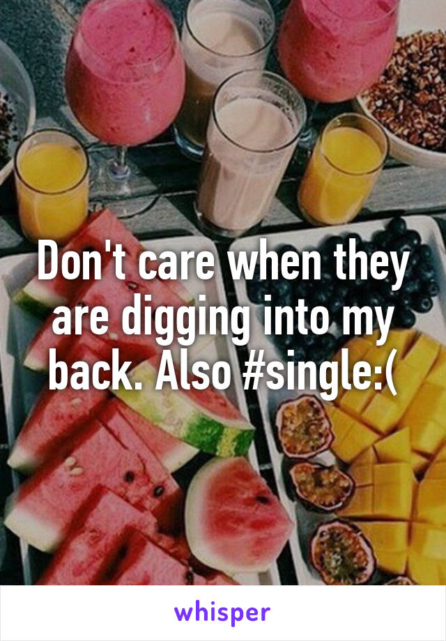 Don't care when they are digging into my back. Also #single:(