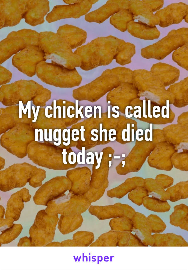 My chicken is called nugget she died today ;-;