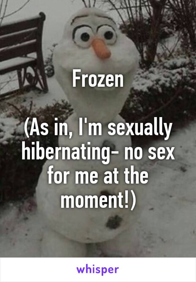 Frozen

(As in, I'm sexually hibernating- no sex for me at the moment!)