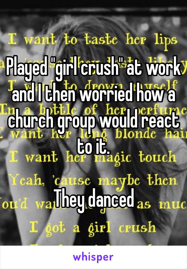 Played "girl crush" at work and I then worried how a church group would react to it.  

They danced 
