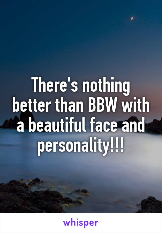 There's nothing better than BBW with a beautiful face and personality!!!