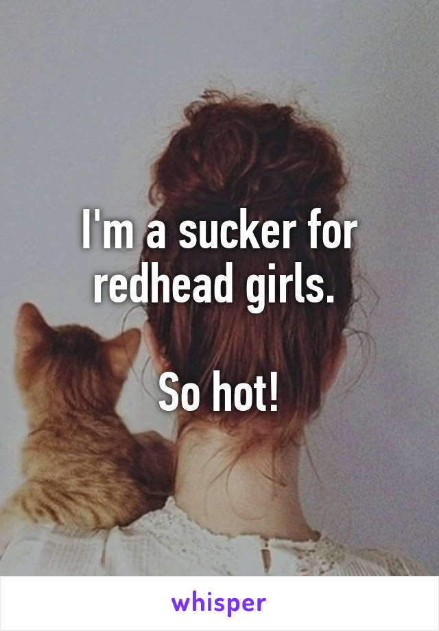 I'm a sucker for redhead girls. 

So hot!