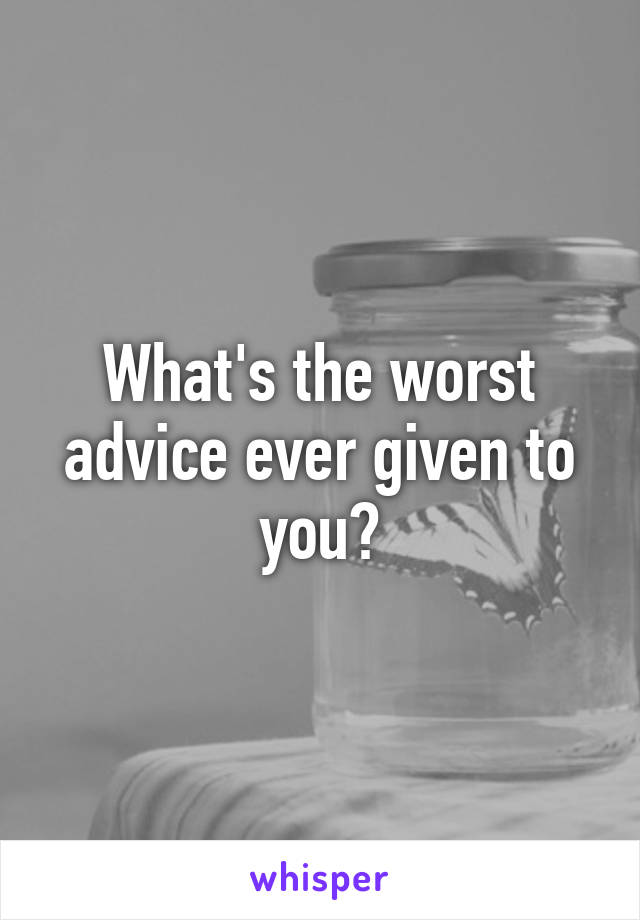 What's the worst advice ever given to you?