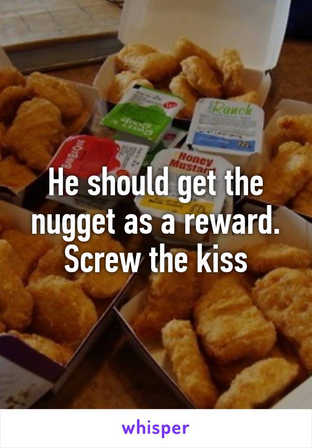 He should get the nugget as a reward. Screw the kiss