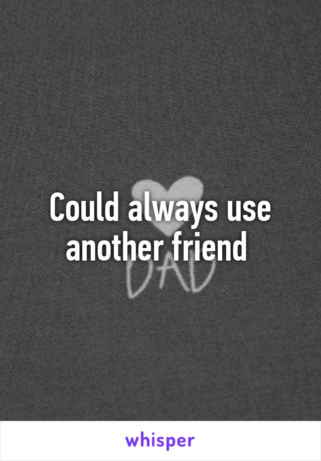 Could always use another friend 