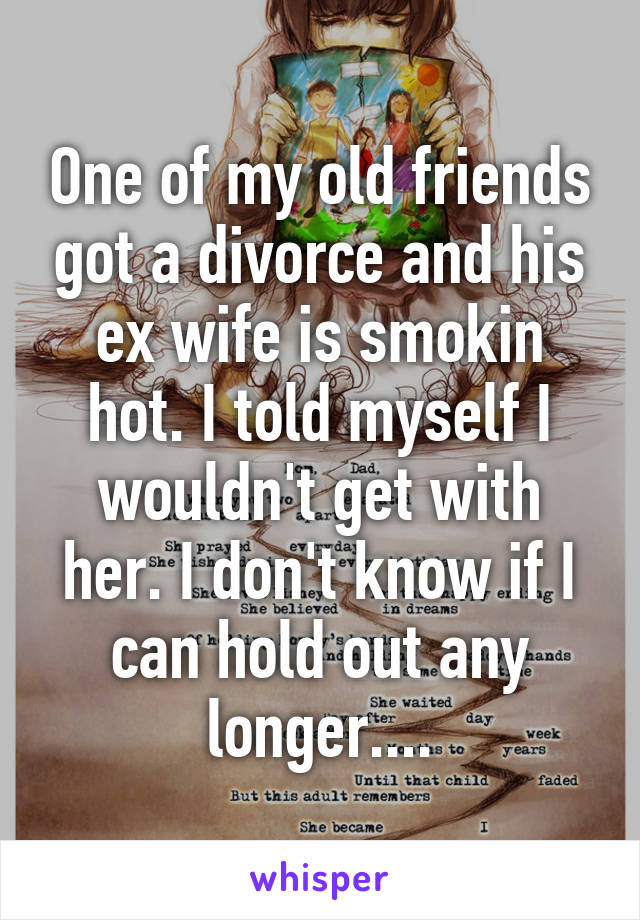 One of my old friends got a divorce and his ex wife is smokin hot. I told myself I wouldn't get with her. I don't know if I can hold out any longer....