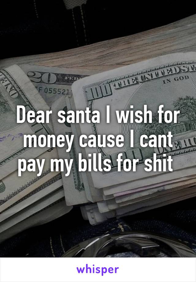 Dear santa I wish for money cause I cant pay my bills for shit 