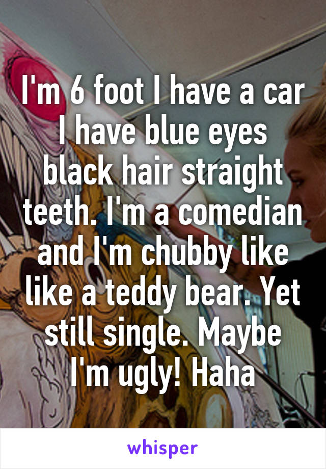 I'm 6 foot I have a car I have blue eyes black hair straight teeth. I'm a comedian and I'm chubby like like a teddy bear. Yet still single. Maybe I'm ugly! Haha