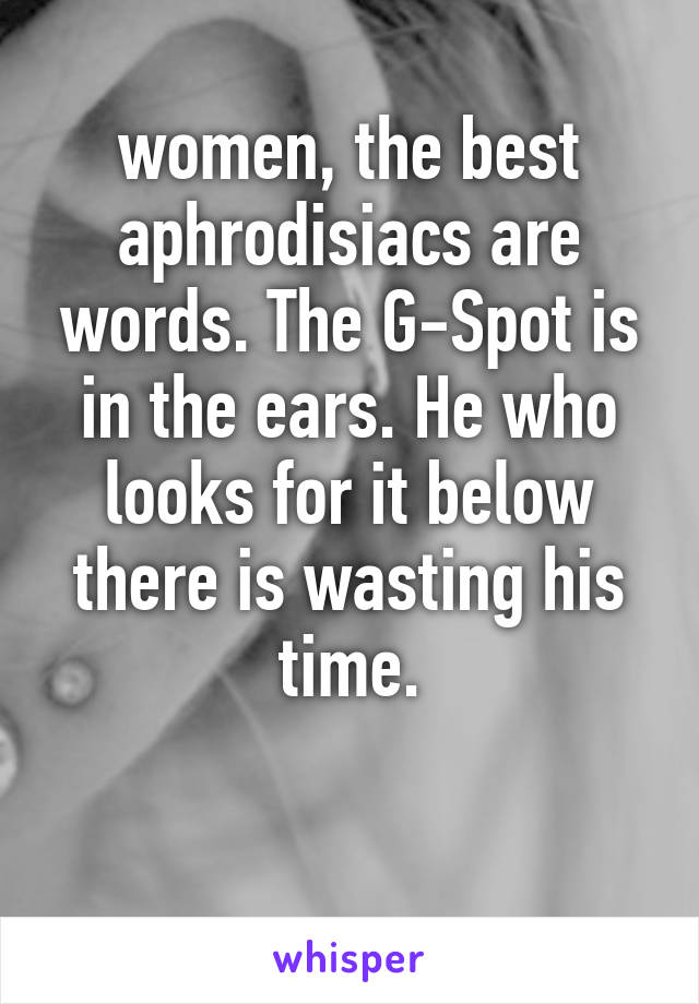 women, the best aphrodisiacs are words. The G-Spot is in the ears. He who looks for it below there is wasting his time.

