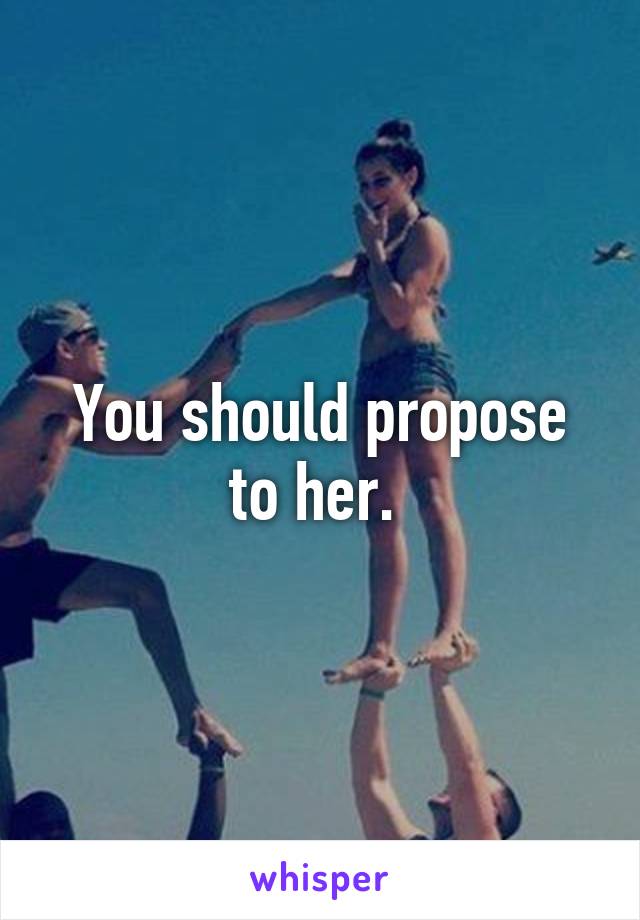 You should propose to her. 