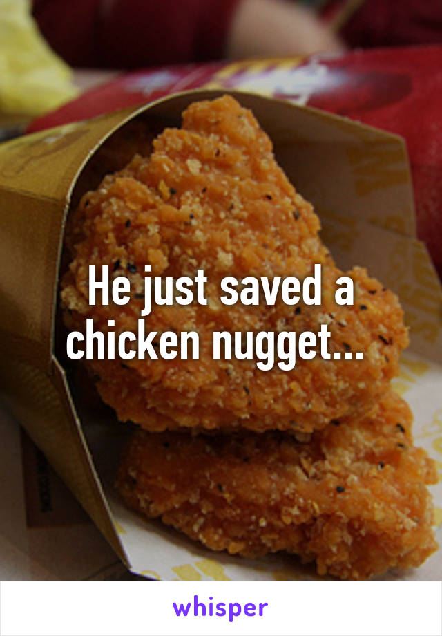 He just saved a chicken nugget... 