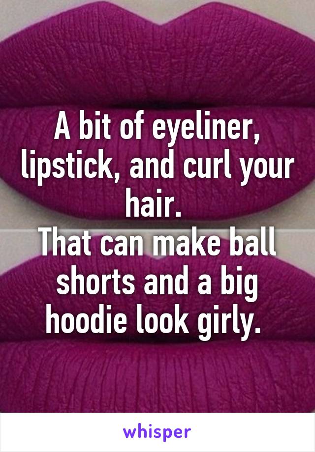 A bit of eyeliner, lipstick, and curl your hair. 
That can make ball shorts and a big hoodie look girly. 