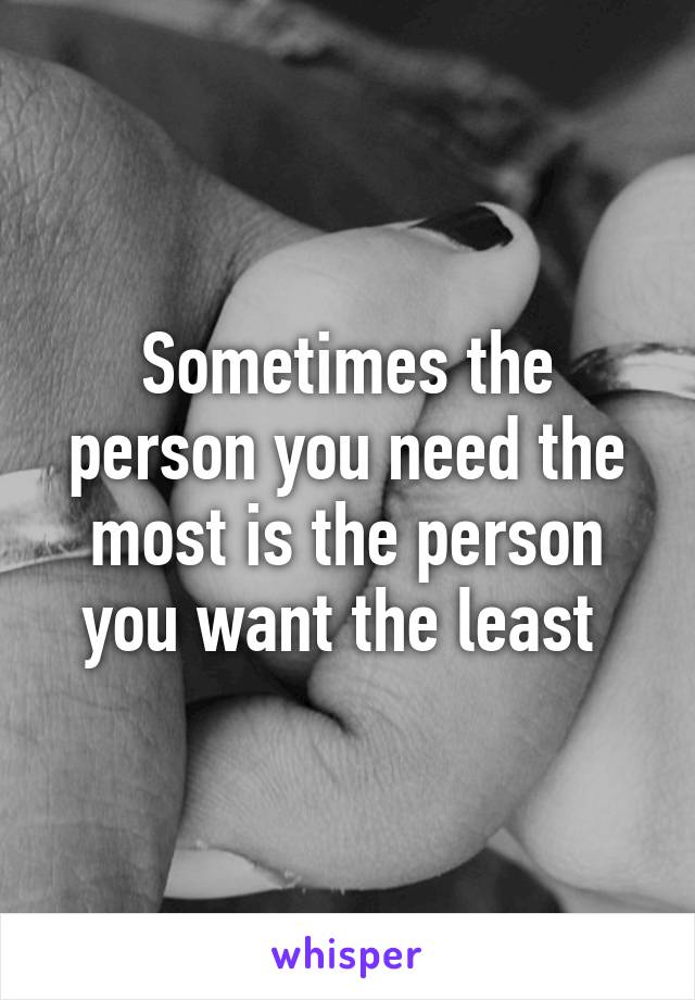 Sometimes the person you need the most is the person you want the least 