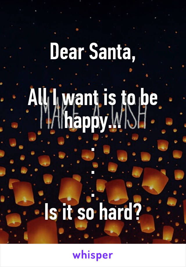 Dear Santa,

All I want is to be happy...
.
.
.
Is it so hard?