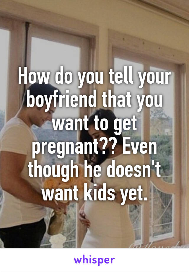 How do you tell your boyfriend that you want to get pregnant?? Even though he doesn't want kids yet.