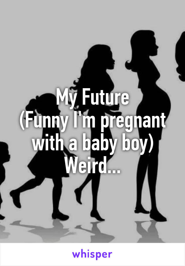 My Future
(Funny I'm pregnant with a baby boy)
Weird...