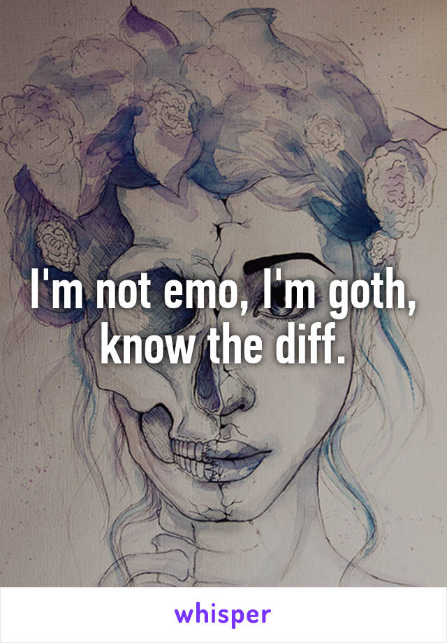 I'm not emo, I'm goth, know the diff.