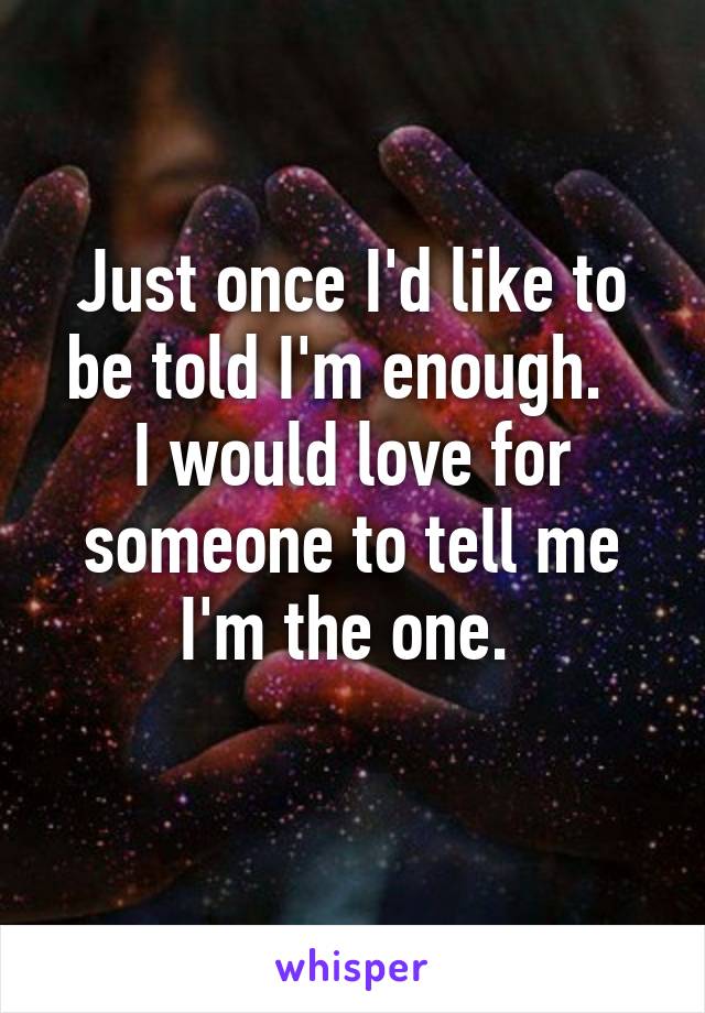 Just once I'd like to be told I'm enough.  
I would love for someone to tell me I'm the one. 
