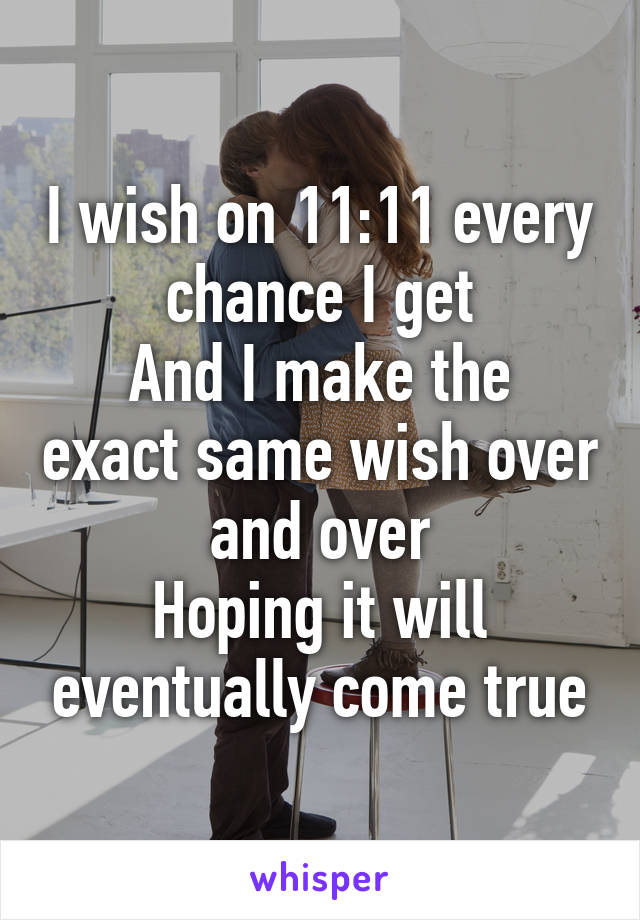 I wish on 11:11 every chance I get
And I make the exact same wish over and over
Hoping it will eventually come true