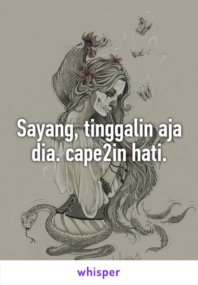 Sayang, tinggalin aja dia. cape2in hati.