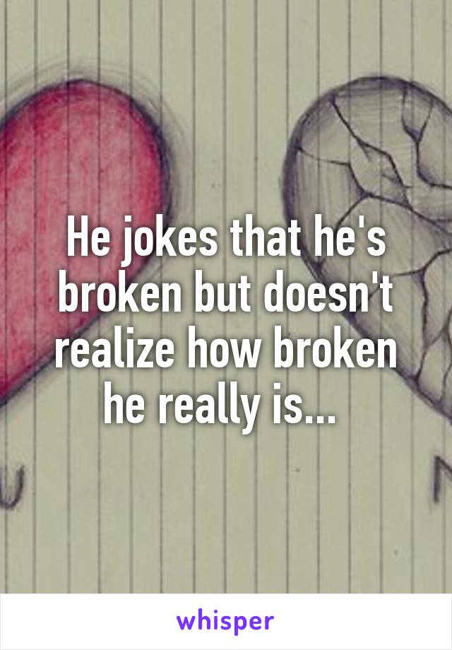 He jokes that he's broken but doesn't realize how broken he really is... 