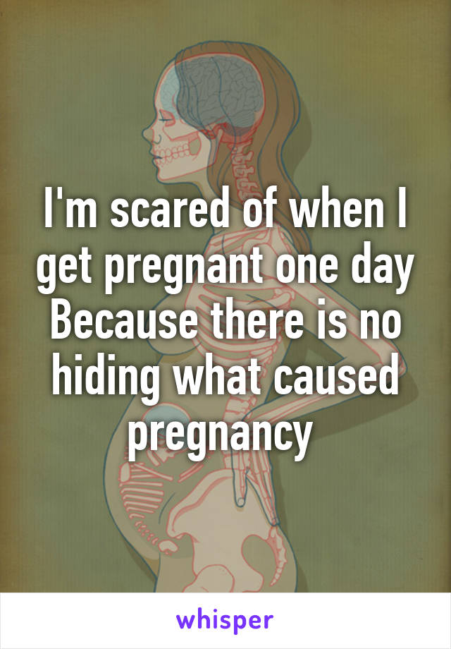 I'm scared of when I get pregnant one day Because there is no hiding what caused pregnancy 