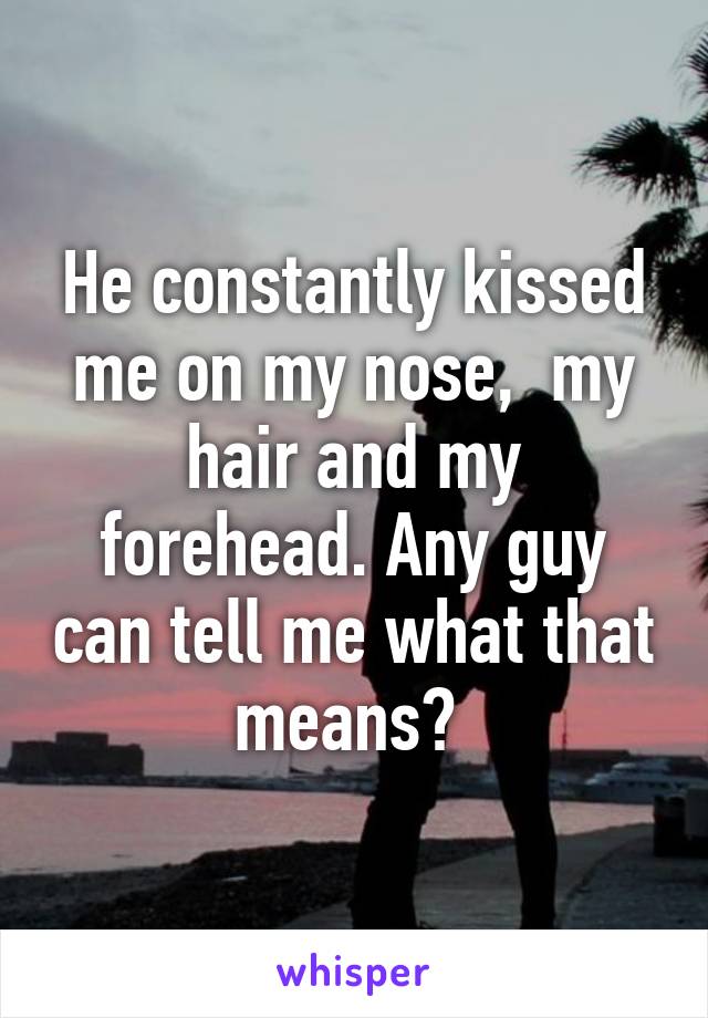 He constantly kissed me on my nose,  my hair and my forehead. Any guy can tell me what that means? 