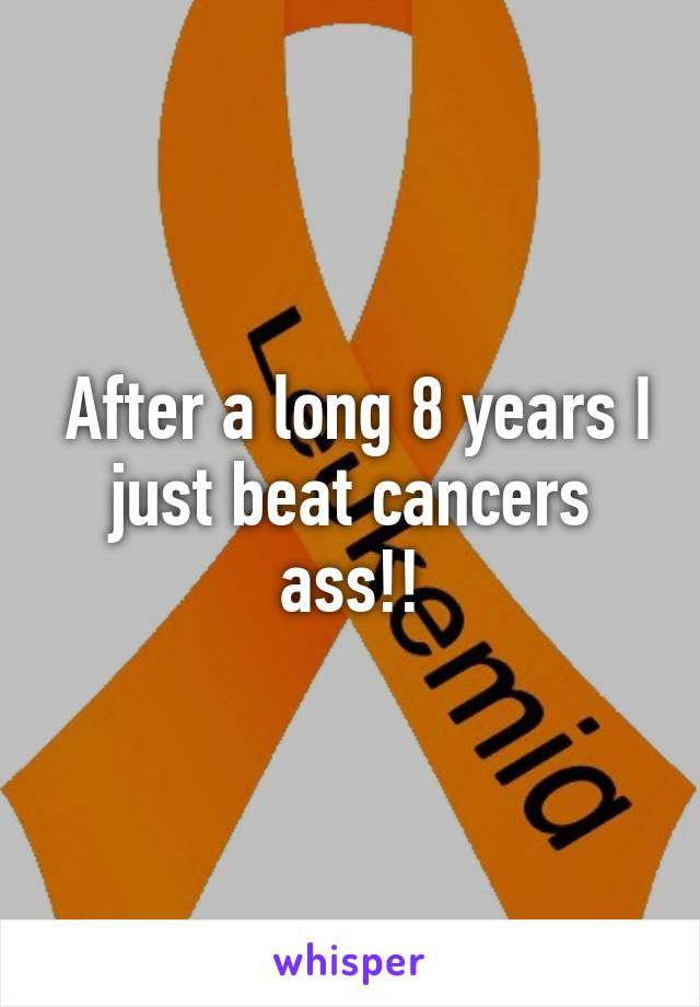  After a long 8 years I just beat cancers ass!!