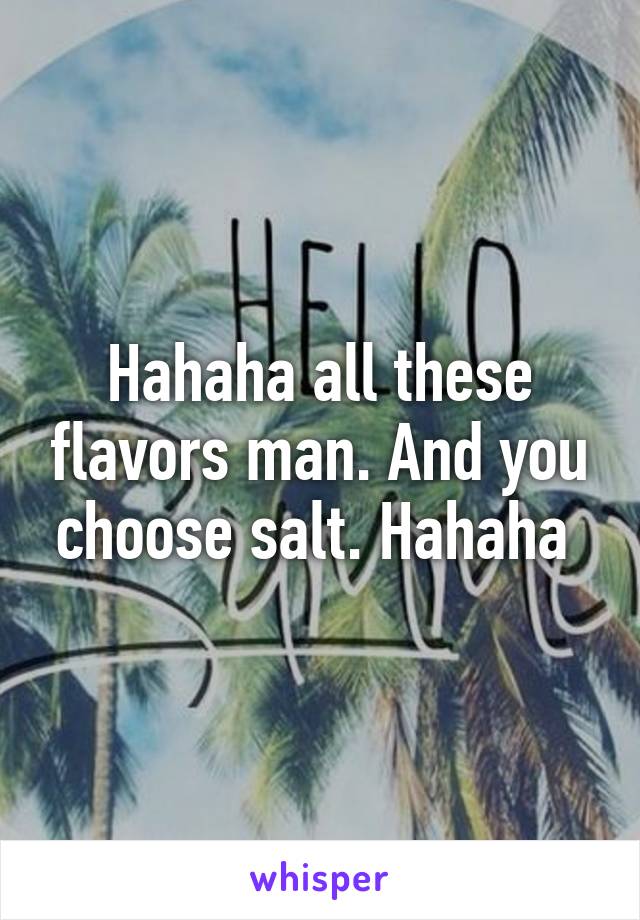 Hahaha all these flavors man. And you choose salt. Hahaha 