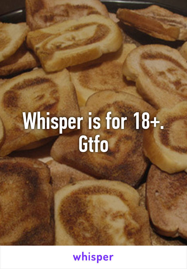 Whisper is for 18+. Gtfo