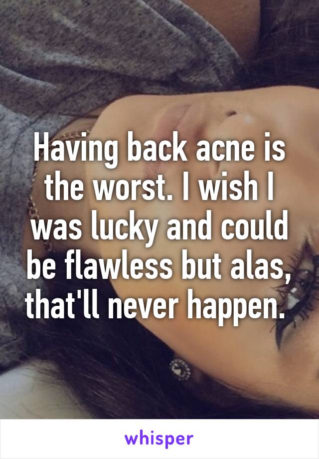 Having back acne is the worst. I wish I was lucky and could be flawless but alas, that'll never happen. 