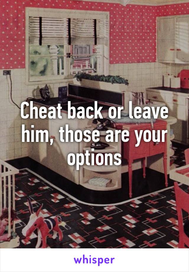 Cheat back or leave him, those are your options