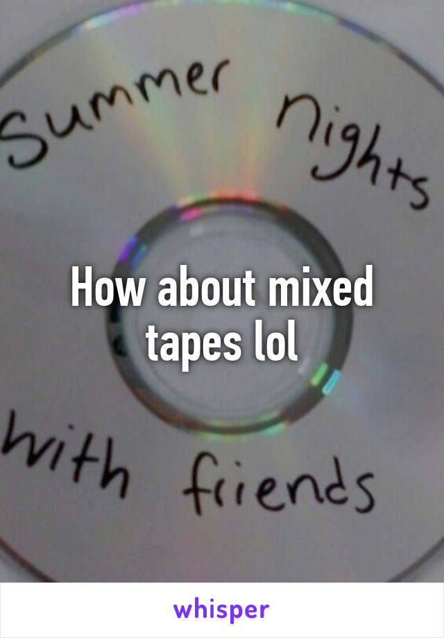 How about mixed tapes lol