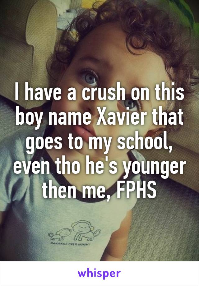 I have a crush on this boy name Xavier that goes to my school, even tho he's younger then me, FPHS