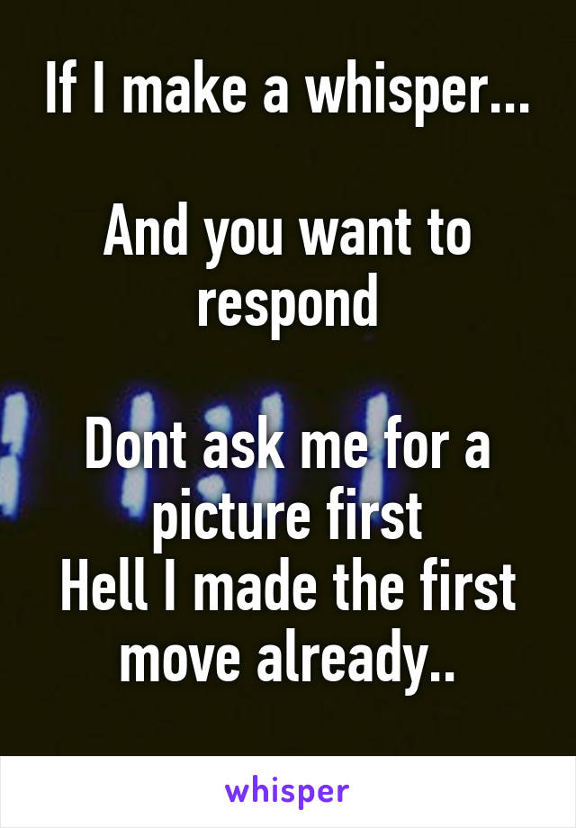 If I make a whisper...

And you want to respond

Dont ask me for a picture first
Hell I made the first move already..
