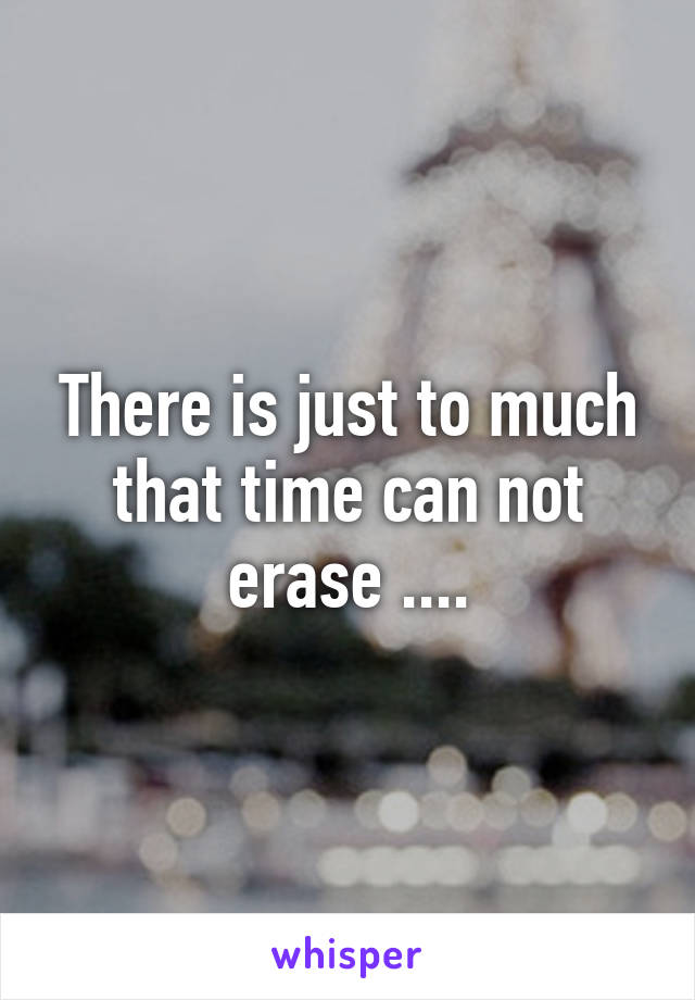 There is just to much that time can not erase ....