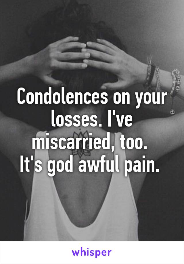 Condolences on your losses. I've miscarried, too. 
It's god awful pain. 