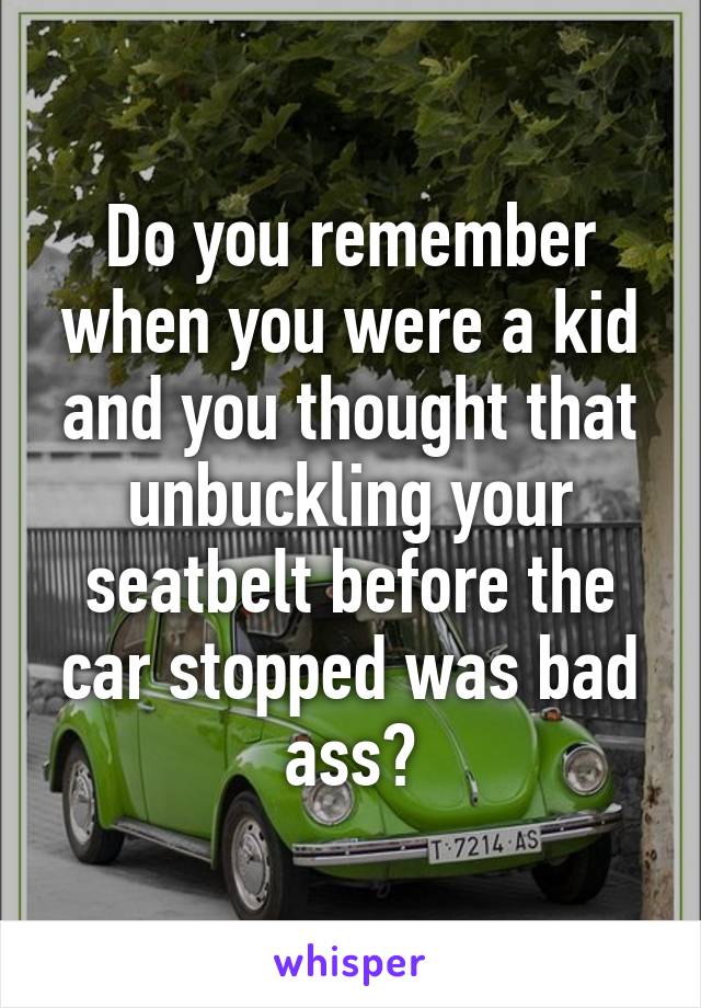 Do you remember when you were a kid and you thought that unbuckling your seatbelt before the car stopped was bad ass?