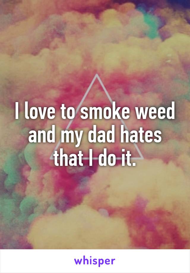 I love to smoke weed and my dad hates that I do it.