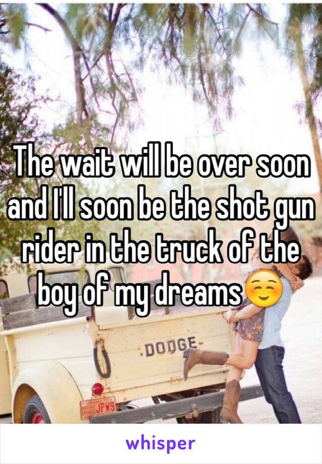 The wait will be over soon and I'll soon be the shot gun rider in the truck of the boy of my dreams☺️