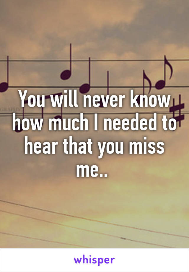 You will never know how much I needed to hear that you miss me.. 