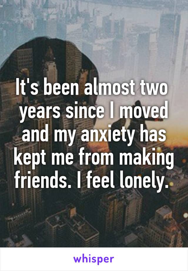 It's been almost two  years since I moved and my anxiety has kept me from making friends. I feel lonely. 